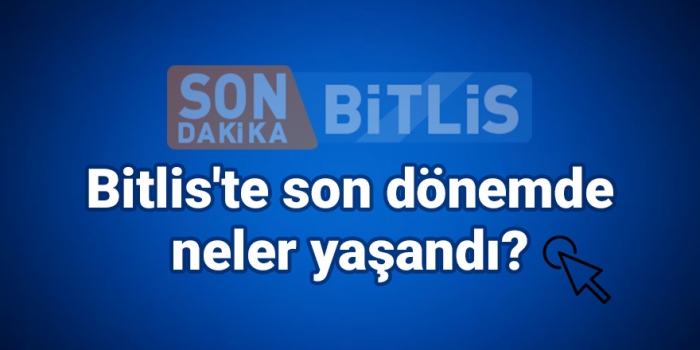 Bitlis'te son dönemde neler yaşandı?