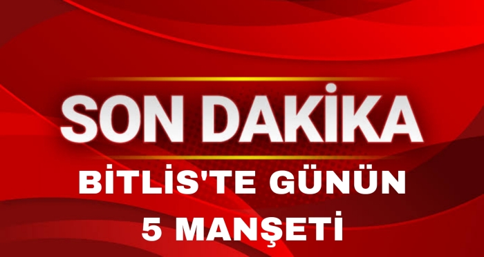 Bitlis ve İlçelerinde Günün Öne Çıkan 5 Haberi
