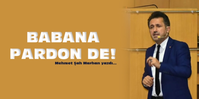 Mehmet Şah Marhan Yazdı: Babana Pardon De!