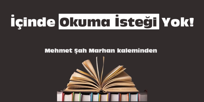 Mehmet Şah Marhan Yazdı: İçinde okuma isteği yok!