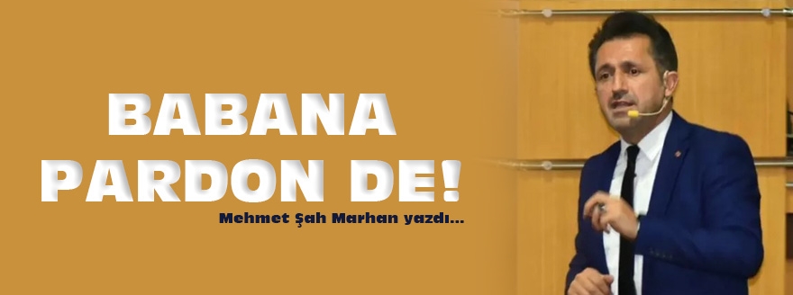 Mehmet Şah Marhan Yazdı: Babana Pardon De!