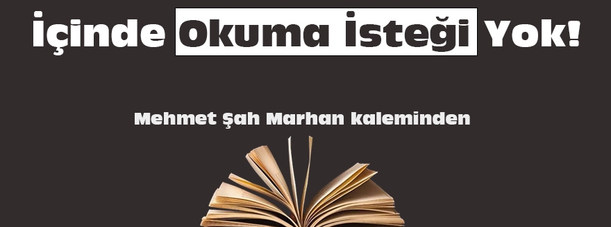 Mehmet Şah Marhan Yazdı: İçinde okuma isteği yok!