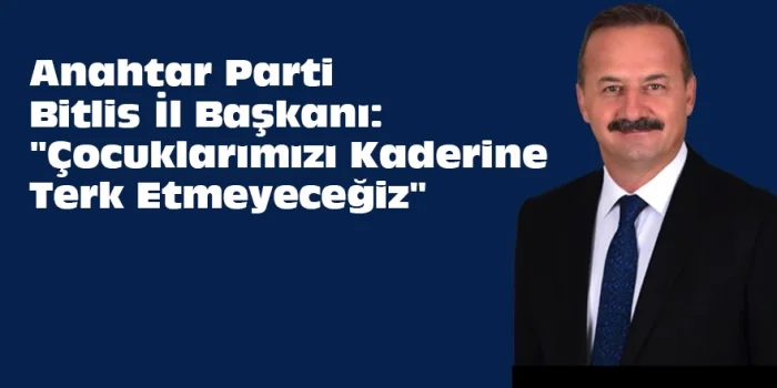 Anahtar Parti Bitlis İl Başkanı: "Çocuklarımızı Kaderine Terk Etmeyeceğiz"
