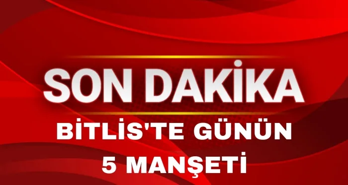Bitlis ve İlçelerinde Günün Öne Çıkan 5 Haberi